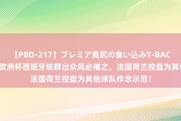 【PBD-217】プレミア美尻の食い込みT-BACK！8時間BEST 欧洲杯西班牙轶群出众风必摧之，法国荷兰控盘为其他球队作念示范！