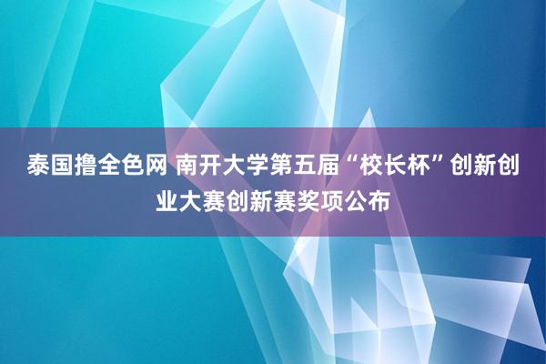 泰国撸全色网 南开大学第五届“校长杯”创新创业大赛创新赛奖项公布