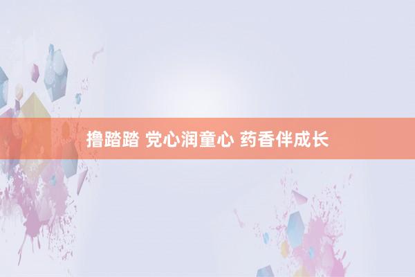 撸踏踏 党心润童心 药香伴成长