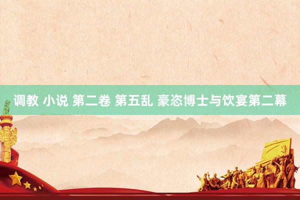 调教 小说 第二卷 第五乱 豪恣博士与饮宴第二幕