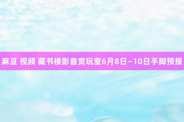 麻豆 视频 藏书楼影音赏玩室6月8日—10日手脚预报