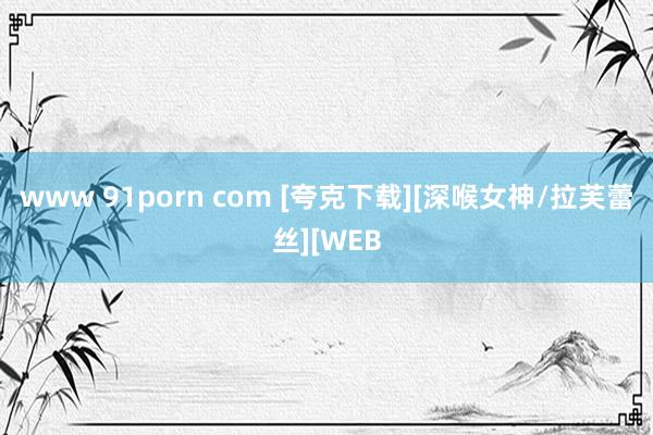 www 91porn com [夸克下载][深喉女神/拉芙蕾丝][WEB