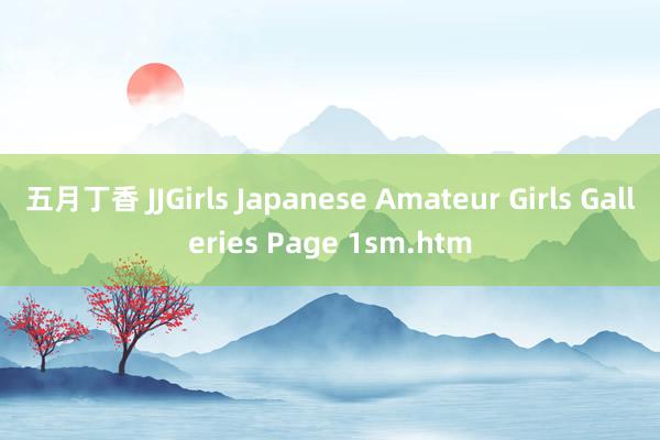 五月丁香 JJGirls Japanese Amateur Girls Galleries Page 1sm.htm
