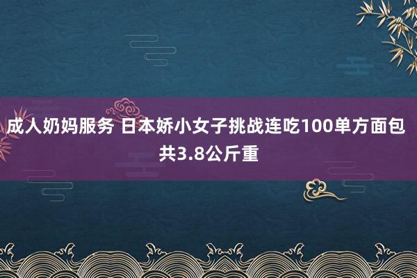 成人奶妈服务 日本娇小女子挑战连吃100单方面包 共3.8公斤重