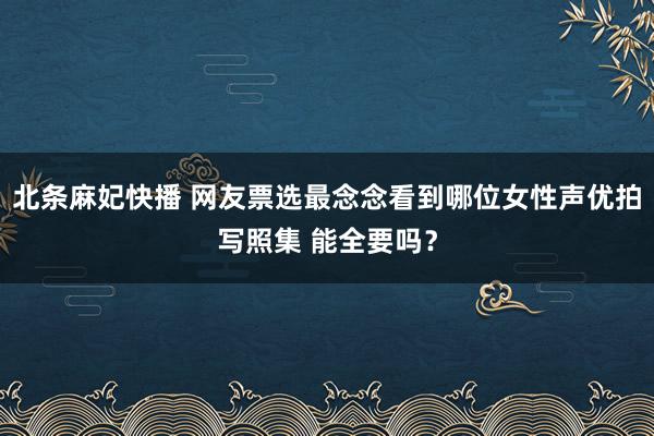 北条麻妃快播 网友票选最念念看到哪位女性声优拍写照集 能全要吗？