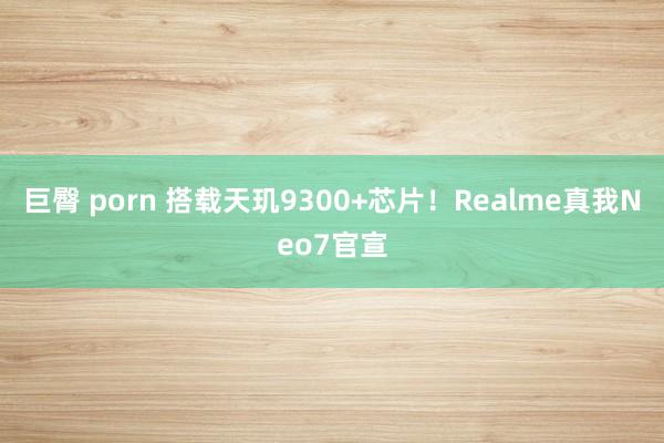 巨臀 porn 搭载天玑9300+芯片！Realme真我Neo7官宣