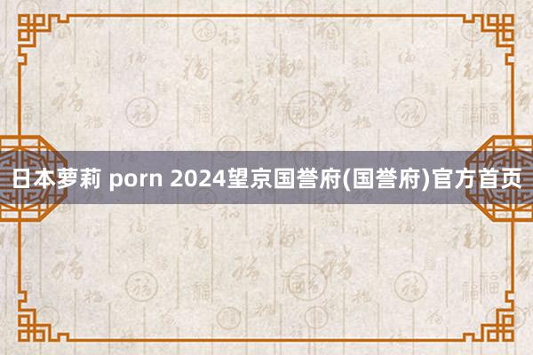 日本萝莉 porn 2024望京国誉府(国誉府)官方首页