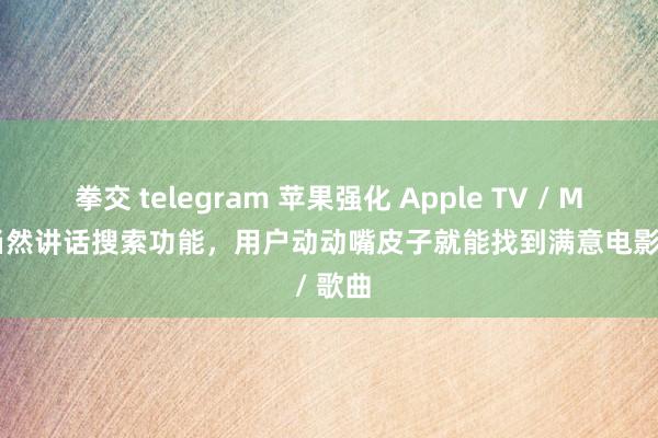 拳交 telegram 苹果强化 Apple TV / Music 当然讲话搜索功能，用户动动嘴皮子就能找到满意电影 / 歌曲