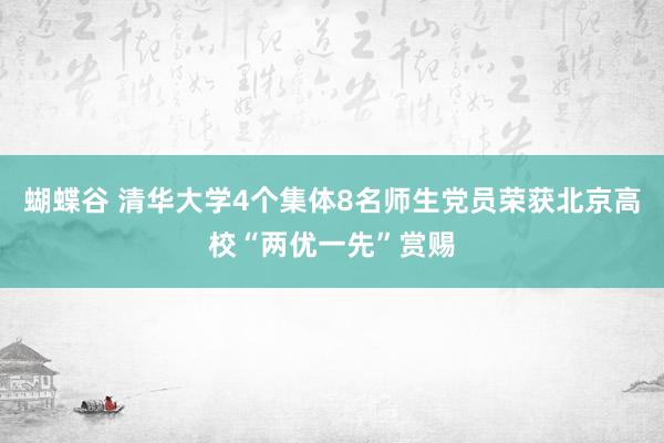 蝴蝶谷 清华大学4个集体8名师生党员荣获北京高校“两优一先”赏赐
