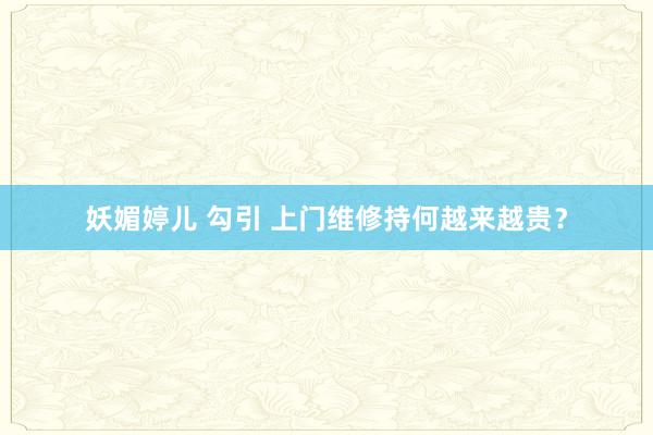 妖媚婷儿 勾引 上门维修持何越来越贵？