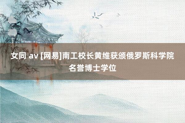 女同 av [网易]南工校长黄维获颁俄罗斯科学院名誉博士学位