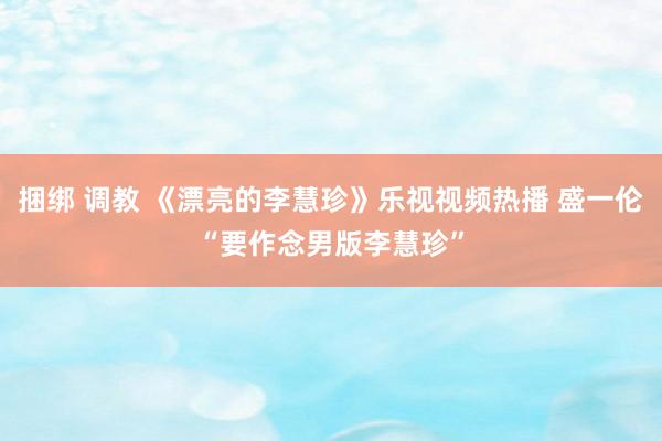 捆绑 调教 《漂亮的李慧珍》乐视视频热播 盛一伦“要作念男版李慧珍”