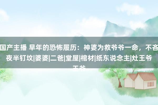 国产主播 早年的恐怖履历：神婆为救爷爷一命，不吝夜半钉坟|婆婆|二爸|堂屋|棺材|纸东说念主|灶王爷