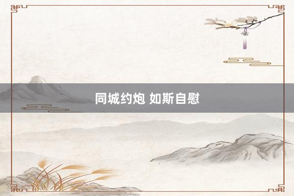 同城约炮 如斯自慰