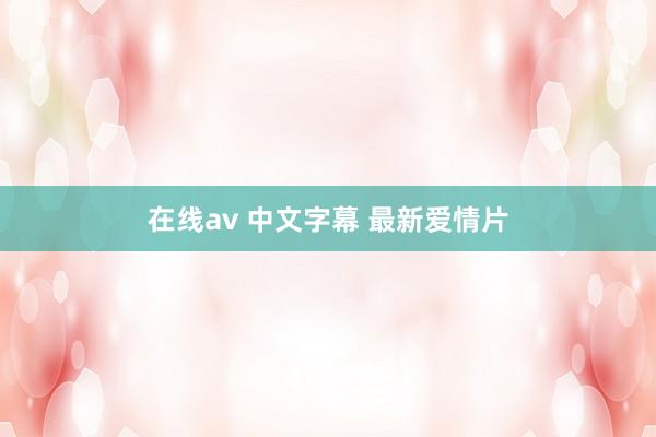 在线av 中文字幕 最新爱情片