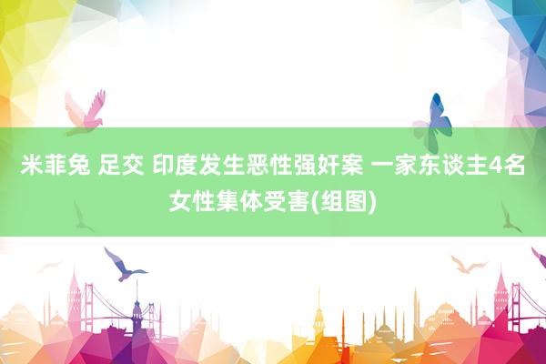 米菲兔 足交 印度发生恶性强奸案 一家东谈主4名女性集体受害(组图)