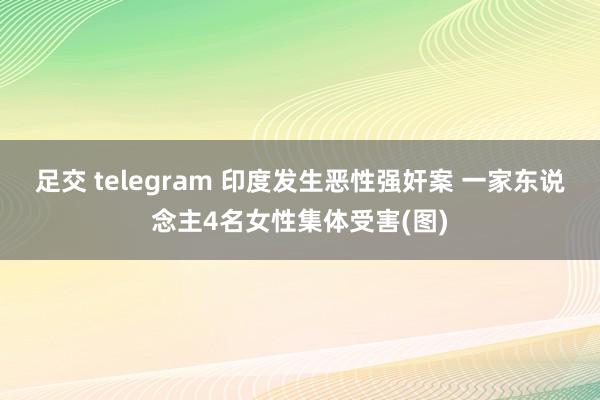 足交 telegram 印度发生恶性强奸案 一家东说念主4名女性集体受害(图)