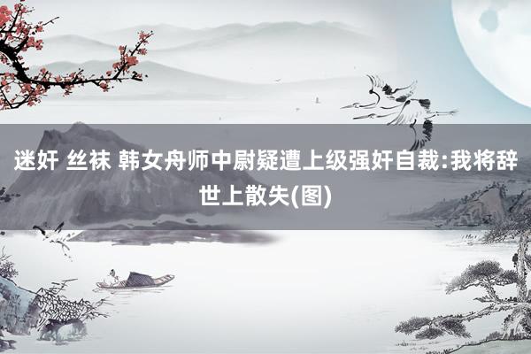 迷奸 丝袜 韩女舟师中尉疑遭上级强奸自裁:我将辞世上散失(图)