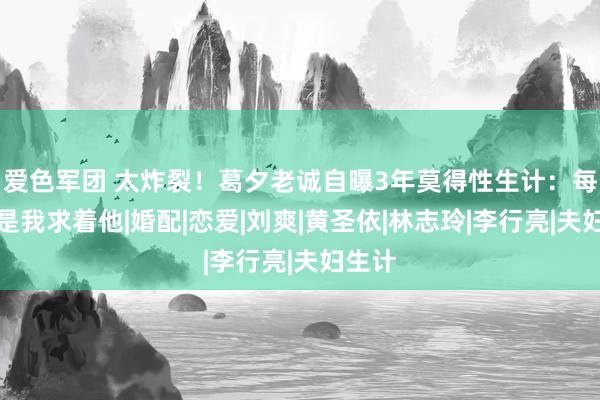 爱色军团 太炸裂！葛夕老诚自曝3年莫得性生计：每次皆是我求着他|婚配|恋爱|刘爽|黄圣依|林志玲|李行亮|夫妇生计