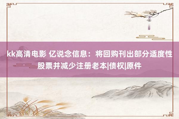 kk高清电影 亿说念信息：将回购刊出部分适度性股票并减少注册老本|债权|原件