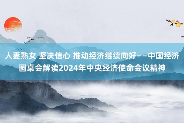 人妻熟女 坚决信心 推动经济继续向好——中国经济圆桌会解读2024年中央经济使命会议精神