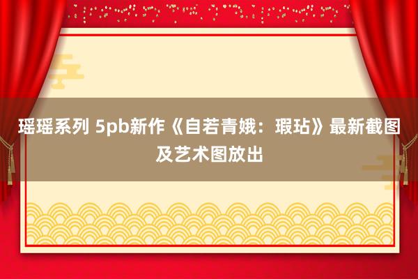 瑶瑶系列 5pb新作《自若青娥：瑕玷》最新截图及艺术图放出
