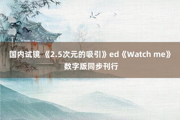 国内试镜 《2.5次元的吸引》ed《Watch me》 数字版同步刊行
