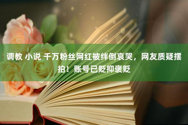 调教 小说 千万粉丝网红被绊倒哀哭，网友质疑摆拍！账号已贬抑褒贬