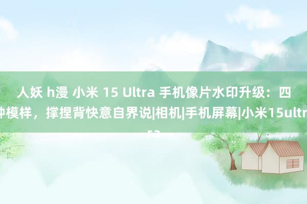 人妖 h漫 小米 15 Ultra 手机像片水印升级：四种模样，撑捏背快意自界说|相机|手机屏幕|小米15ultra