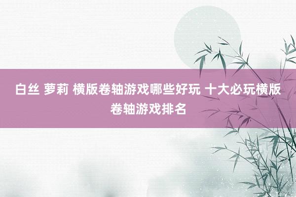 白丝 萝莉 横版卷轴游戏哪些好玩 十大必玩横版卷轴游戏排名
