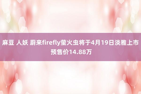 麻豆 人妖 蔚来firefly萤火虫将于4月19日淡雅上市 预售价14.88万