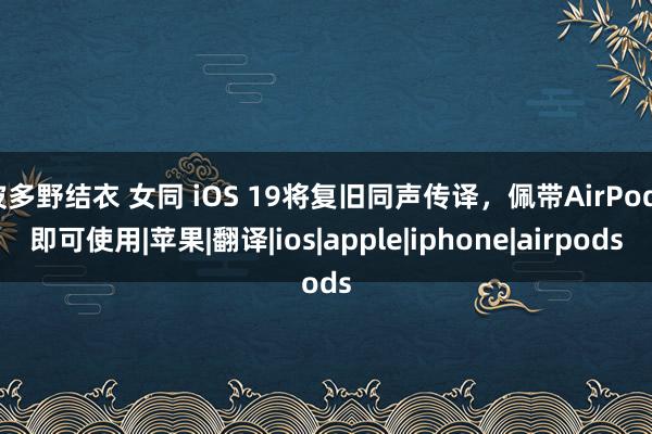 波多野结衣 女同 iOS 19将复旧同声传译，佩带AirPods即可使用|苹果|翻译|ios|apple|iphone|airpods