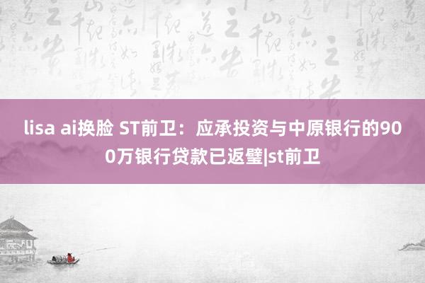 lisa ai换脸 ST前卫：应承投资与中原银行的900万银行贷款已返璧|st前卫