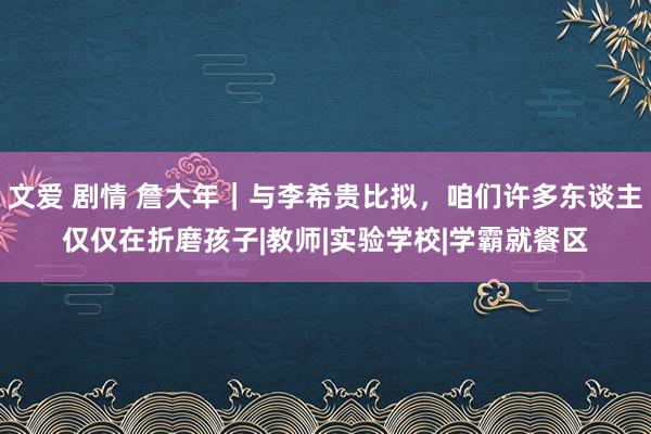 文爱 剧情 詹大年｜与李希贵比拟，咱们许多东谈主仅仅在折磨孩子|教师|实验学校|学霸就餐区