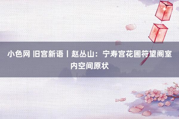 小色网 旧宫新语丨赵丛山：宁寿宫花圃符望阁室内空间原状