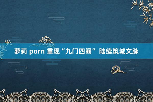 萝莉 porn 重现“九门四阁” 陆续筑城文脉