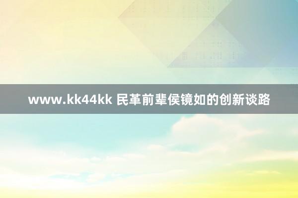 www.kk44kk 民革前辈侯镜如的创新谈路