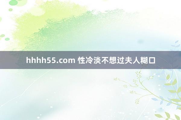 hhhh55.com 性冷淡不想过夫人糊口