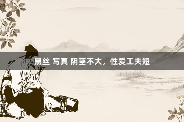 黑丝 写真 阴茎不大，性爱工夫短