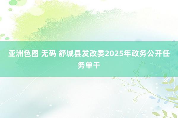 亚洲色图 无码 舒城县发改委2025年政务公开任务单干