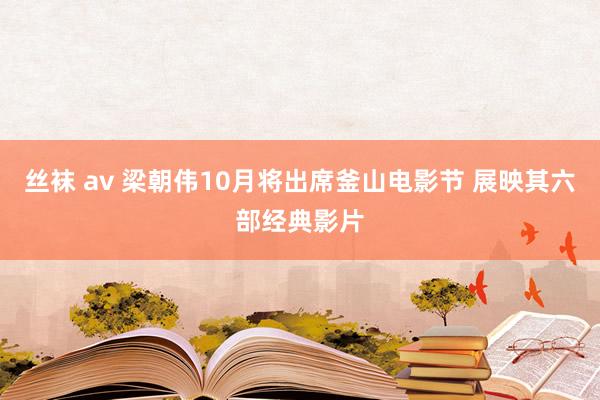 丝袜 av 梁朝伟10月将出席釜山电影节 展映其六部经典影片