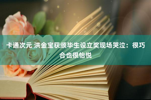 卡通次元 洪金宝获颁毕生设立奖现场哭泣：很巧合也很怡悦
