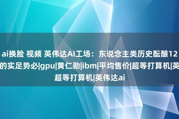 ai换脸 视频 英伟达AI工场：东说念主类历史酝酿12000年的实足势必|gpu|黄仁勋|ibm|平均售价|超等打算机|英伟达ai