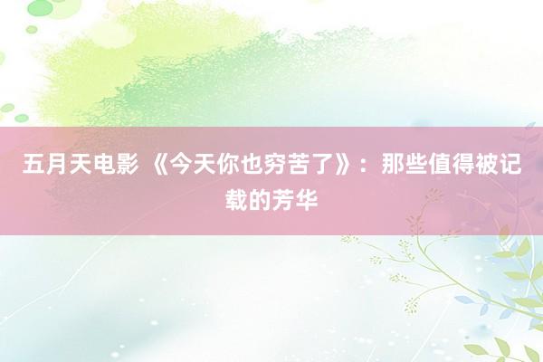 五月天电影 《今天你也穷苦了》：那些值得被记载的芳华