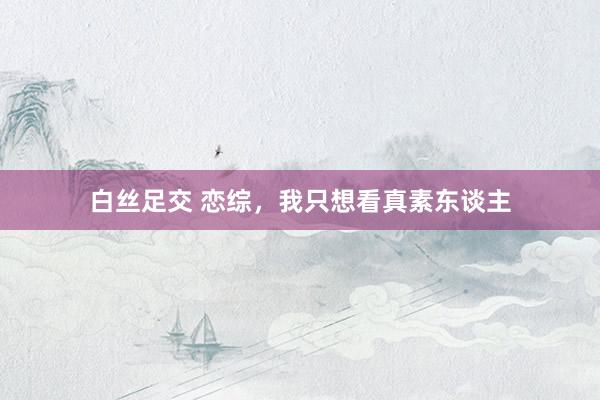 白丝足交 恋综，我只想看真素东谈主