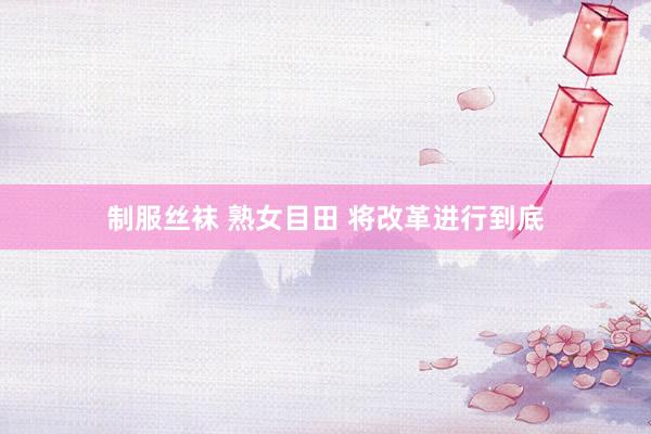 制服丝袜 熟女目田 将改革进行到底