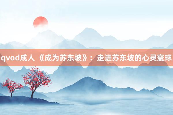 qvod成人 《成为苏东坡》：走进苏东坡的心灵寰球