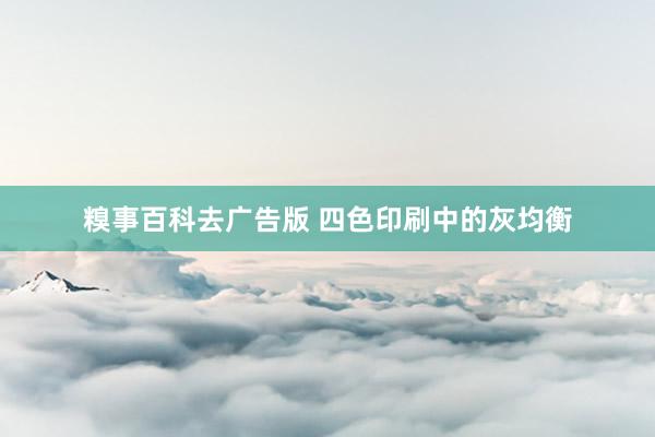 糗事百科去广告版 四色印刷中的灰均衡