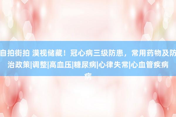 自拍街拍 漠视储藏！冠心病三级防患，常用药物及防治政策|调整|高血压|糖尿病|心律失常|心血管疾病