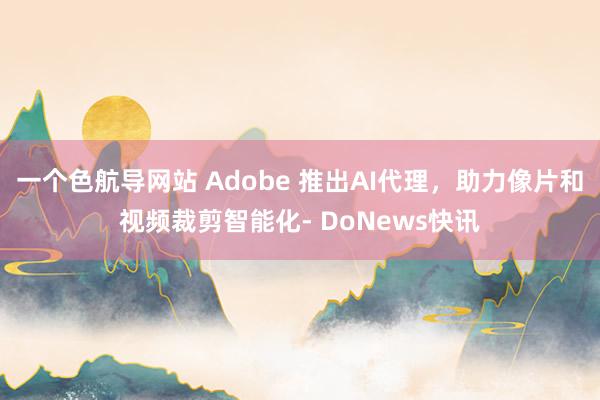 一个色航导网站 Adobe 推出AI代理，助力像片和视频裁剪智能化- DoNews快讯